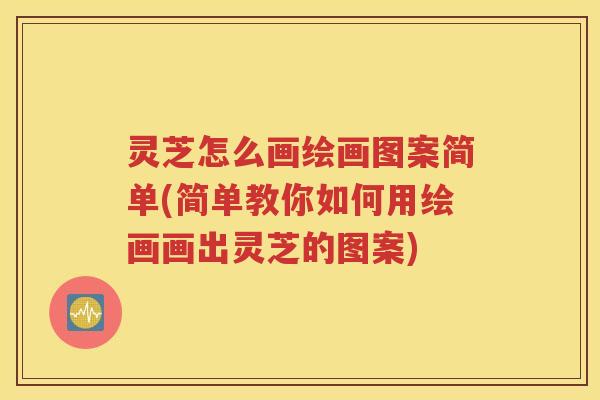 灵芝怎么画绘画图案简单(简单教你如何用绘画画出灵芝的图案)