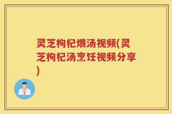 灵芝枸杞煨汤视频(灵芝枸杞汤烹饪视频分享)