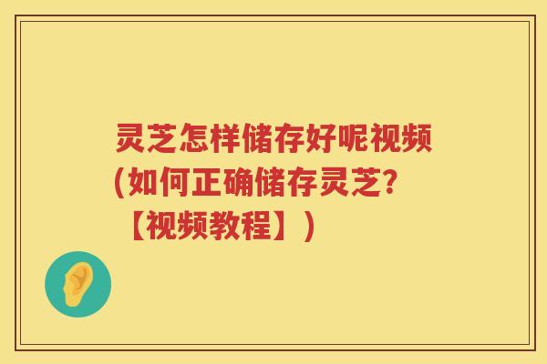 灵芝怎样储存好呢视频(如何正确储存灵芝？【视频教程】)