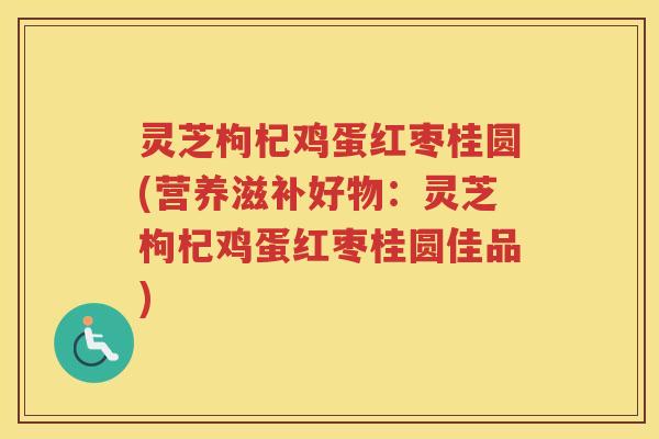 灵芝枸杞鸡蛋红枣桂圆(营养滋补好物：灵芝枸杞鸡蛋红枣桂圆佳品)