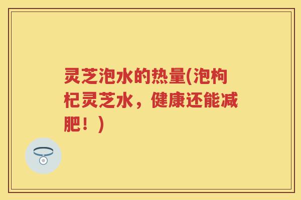 灵芝泡水的热量(泡枸杞灵芝水，健康还能减肥！)
