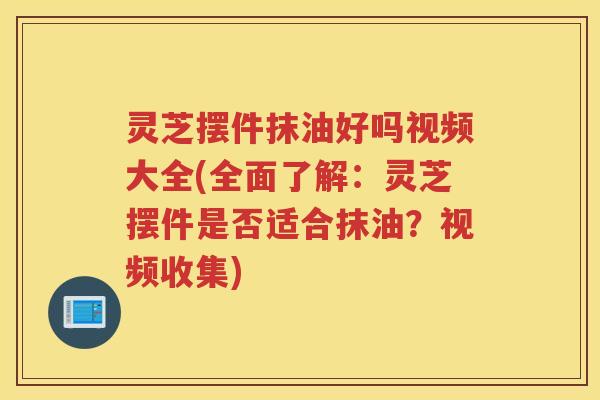 灵芝摆件抹油好吗视频大全(全面了解：灵芝摆件是否适合抹油？视频收集)