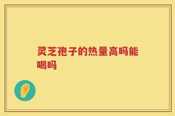 灵芝孢子的热量高吗能喝吗