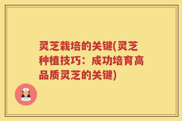灵芝栽培的关键(灵芝种植技巧：成功培育高品质灵芝的关键)
