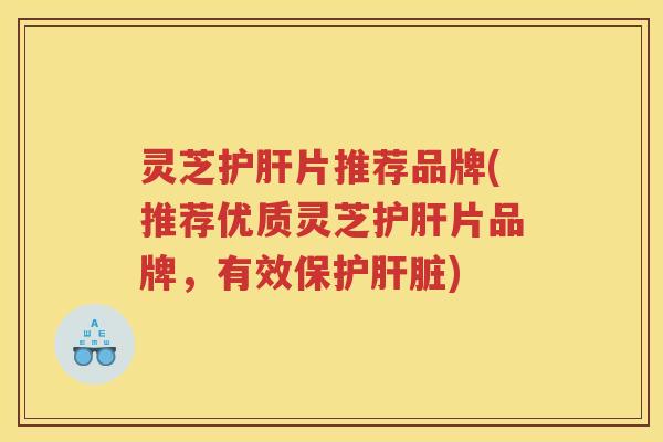 灵芝护肝片推荐品牌(推荐优质灵芝护肝片品牌，有效保护肝脏)