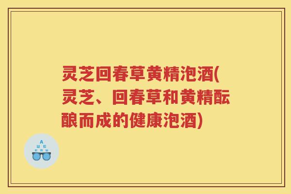 灵芝回春草黄精泡酒(灵芝、回春草和黄精酝酿而成的健康泡酒)