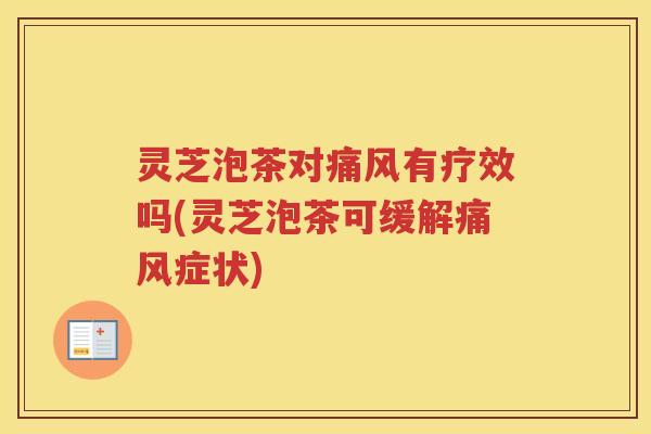 灵芝泡茶对痛风有疗效吗(灵芝泡茶可缓解痛风症状)