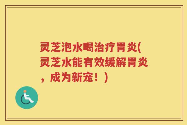灵芝泡水喝治疗胃炎(灵芝水能有效缓解胃炎，成为新宠！)