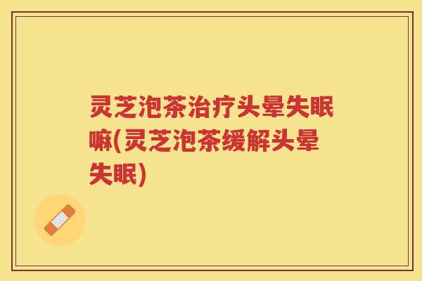 灵芝泡茶头晕嘛(灵芝泡茶缓解头晕)