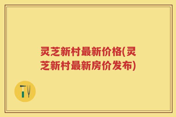 灵芝新村最新价格(灵芝新村最新房价发布)