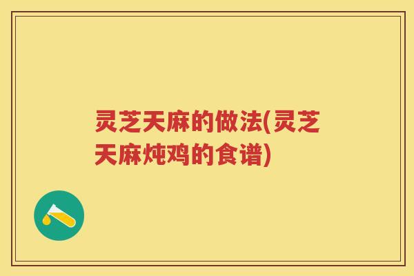 灵芝天麻的做法(灵芝天麻炖鸡的食谱)