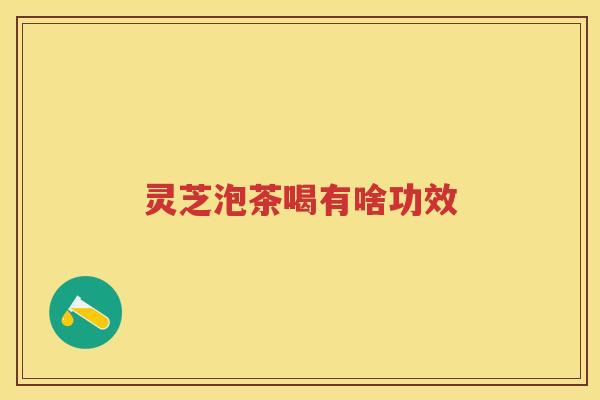 灵芝泡茶喝有啥功效