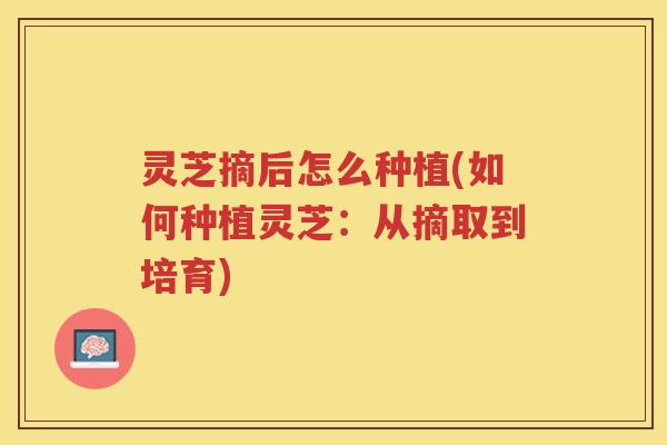 灵芝摘后怎么种植(如何种植灵芝：从摘取到培育)