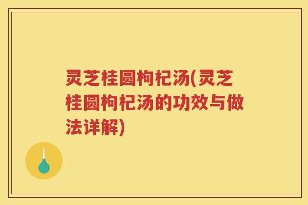 灵芝桂圆枸杞汤(灵芝桂圆枸杞汤的功效与做法详解)