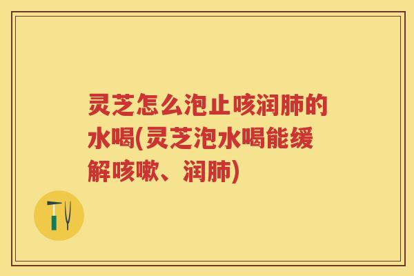 灵芝怎么泡止咳润肺的水喝(灵芝泡水喝能缓解咳嗽、润肺)