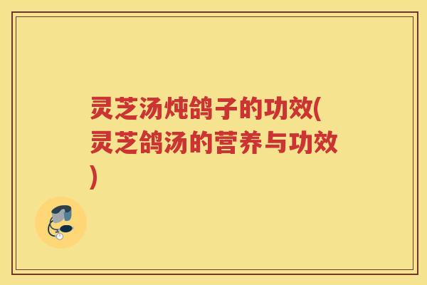 灵芝汤炖鸽子的功效(灵芝鸽汤的营养与功效)