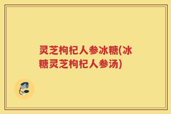 灵芝枸杞人参冰糖(冰糖灵芝枸杞人参汤)