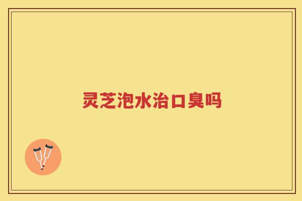 灵芝泡水治口臭吗