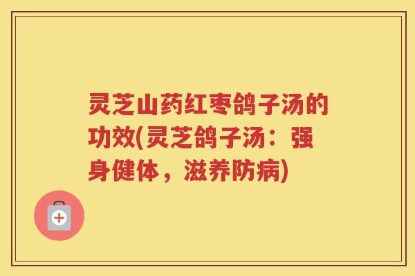 灵芝山药红枣鸽子汤的功效(灵芝鸽子汤：强身健体，滋养防病)