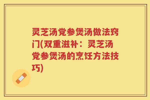 灵芝汤党参煲汤做法窍门(双重滋补：灵芝汤党参煲汤的烹饪方法技巧)