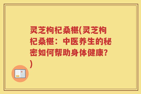 灵芝枸杞桑椹(灵芝枸杞桑椹：中医养生的秘密如何帮助身体健康？)