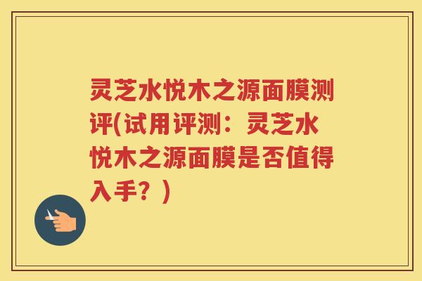 灵芝水悦木之源面膜测评(试用评测：灵芝水悦木之源面膜是否值得入手？)