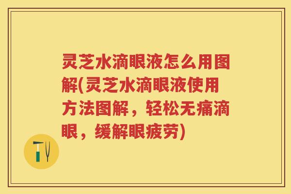 灵芝水滴眼液怎么用图解(灵芝水滴眼液使用方法图解，轻松无痛滴眼，缓解眼疲劳)