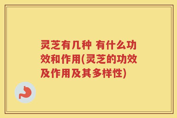 灵芝有几种 有什么功效和作用(灵芝的功效及作用及其多样性) 灵芝有几种 有什么功效和作用(灵芝的功效及作用及其多样性)