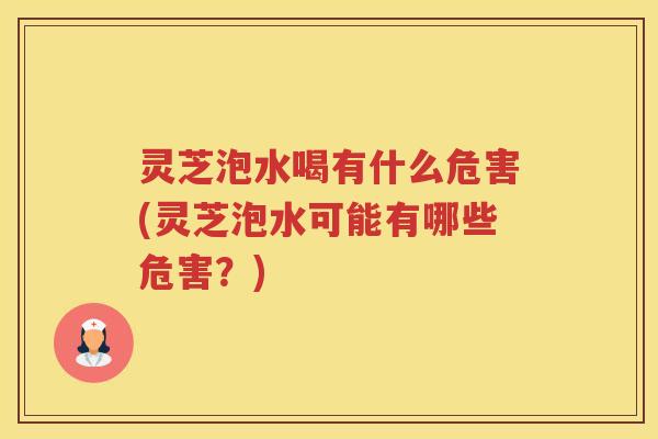 灵芝泡水喝有什么危害(灵芝泡水可能有哪些危害？)