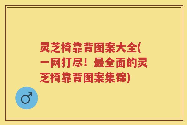 灵芝椅靠背图案大全(一网打尽!全面的灵芝椅靠背图案集锦) 灵芝椅靠背图案大全(一网打尽!全面的灵芝椅靠背图案集锦)