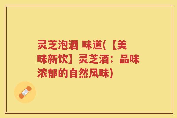 灵芝泡酒 味道(【美味新饮】灵芝酒：品味浓郁的自然风味)