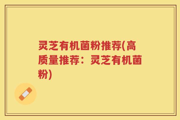 灵芝有机菌粉推荐(高质量推荐：灵芝有机菌粉)
