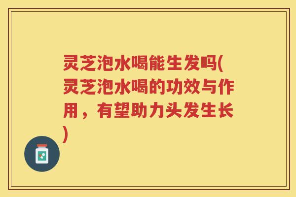灵芝泡水喝能生发吗(灵芝泡水喝的功效与作用，有望助力头发生长)
