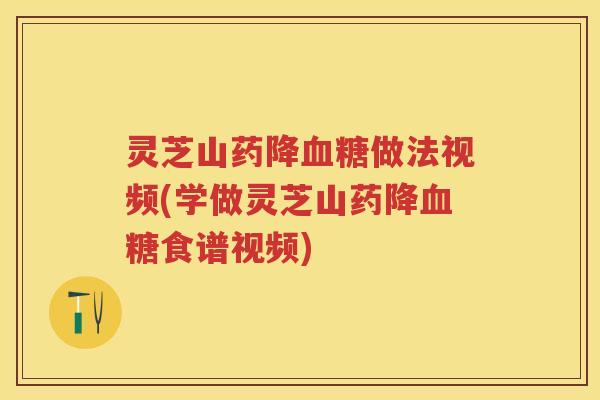 灵芝山药降血糖做法视频(学做灵芝山药降血糖食谱视频)