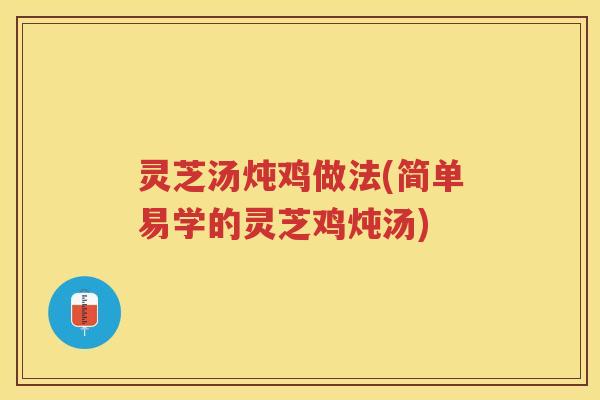 灵芝汤炖鸡做法(简单易学的灵芝鸡炖汤)