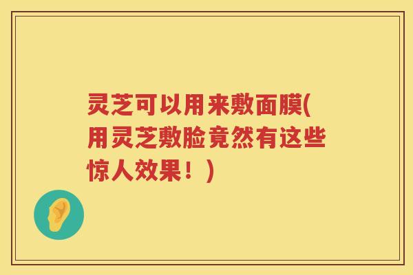 灵芝可以用来敷面膜(用灵芝敷脸竟然有这些惊人效果！)