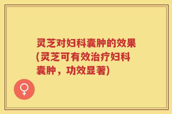 灵芝对妇科囊肿的效果(灵芝可有效治疗妇科囊肿，功效显著)