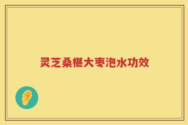 灵芝桑椹大枣泡水功效 灵芝桑椹大枣泡水功效