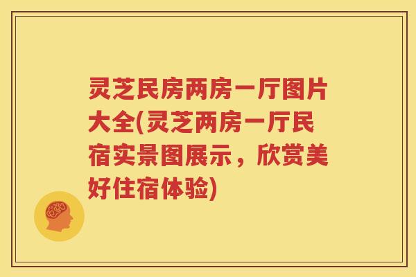 灵芝民房两房一厅图片大全(灵芝两房一厅民宿实景图展示，欣赏美好住宿体验)