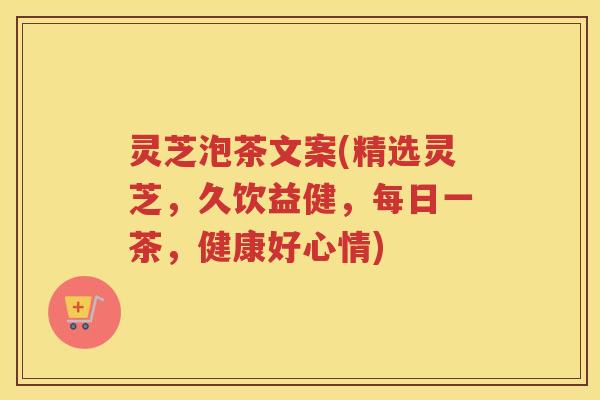 灵芝泡茶文案(精选灵芝,久饮益健,每日一茶,健康好心情) 灵芝泡茶文案(精选灵芝,久饮益健,每日一茶,健康好心情)