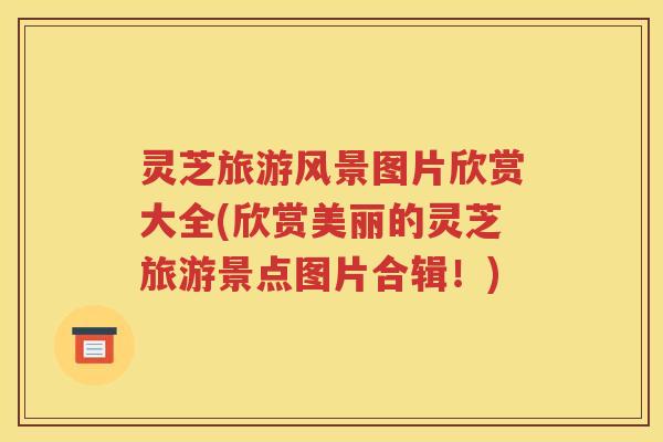 灵芝旅游风景图片欣赏大全(欣赏美丽的灵芝旅游景点图片合辑！)