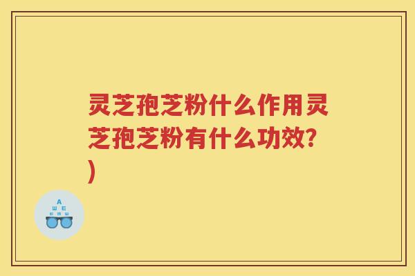 灵芝孢芝粉什么作用灵芝孢芝粉有什么功效？)