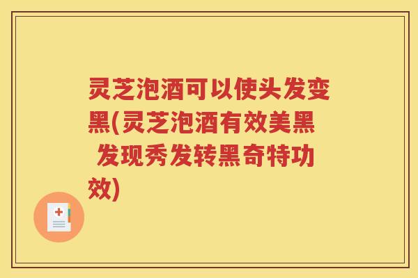 灵芝泡酒可以使头发变黑(灵芝泡酒有效美黑 发现秀发转黑奇特功效)