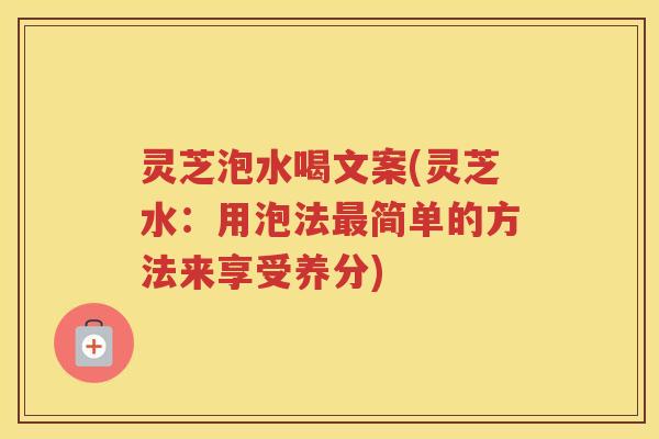 灵芝泡水喝文案(灵芝水：用泡法最简单的方法来享受养分)
