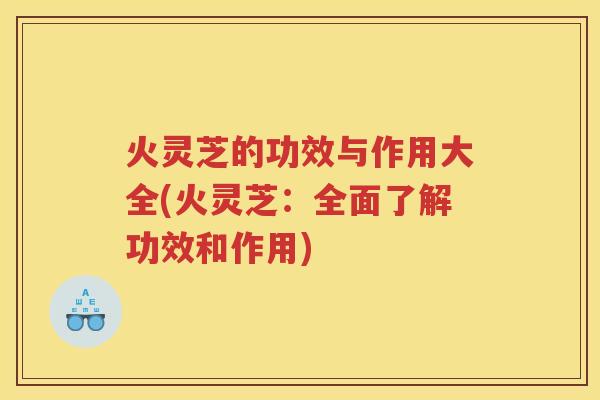 火灵芝的功效与作用大全(火灵芝:全面了解功效和作用) 火灵芝的功效与作用大全(火灵芝:全面了解功效和作用)