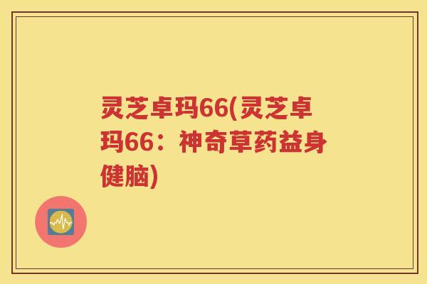 灵芝卓玛66(灵芝卓玛66：神奇草药益身健脑)
