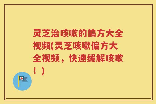 灵芝治咳嗽的偏方大全视频(灵芝咳嗽偏方大全视频，快速缓解咳嗽！)