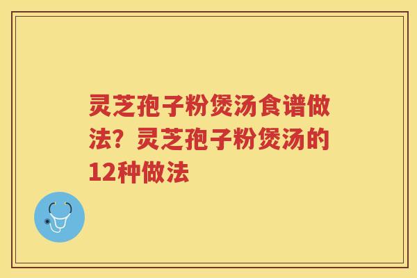 灵芝孢子粉煲汤食谱做法？灵芝孢子粉煲汤的12种做法