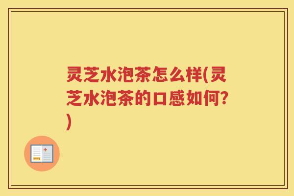 灵芝水泡茶怎么样(灵芝水泡茶的口感如何？)