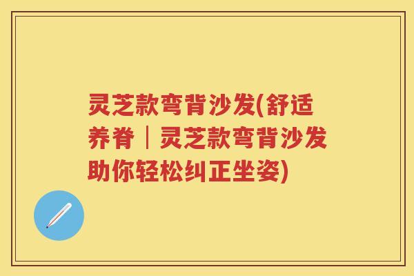 灵芝款弯背沙发(舒适养脊│灵芝款弯背沙发助你轻松纠正坐姿)